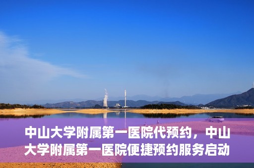 中山大学附属第一医院代预约，中山大学附属第一医院便捷预约服务启动