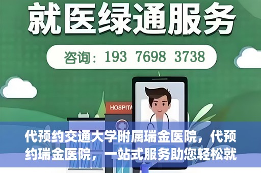 代预约交通大学附属瑞金医院，代预约瑞金医院，一站式服务助您轻松就医