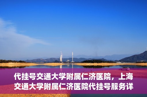 代挂号交通大学附属仁济医院，上海交通大学附属仁济医院代挂号服务详解