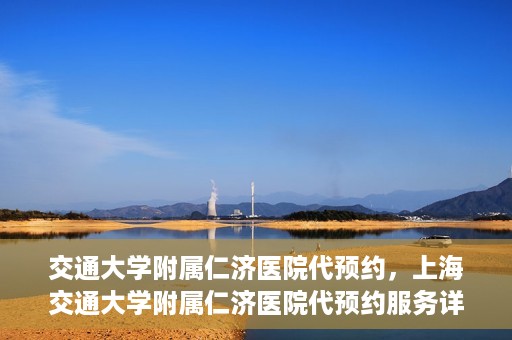 交通大学附属仁济医院代预约，上海交通大学附属仁济医院代预约服务详解