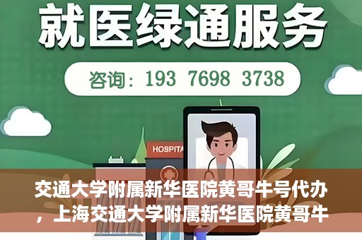 交通大学附属新华医院黄哥牛号代办，上海交通大学附属新华医院黄哥牛号代办服务解析
