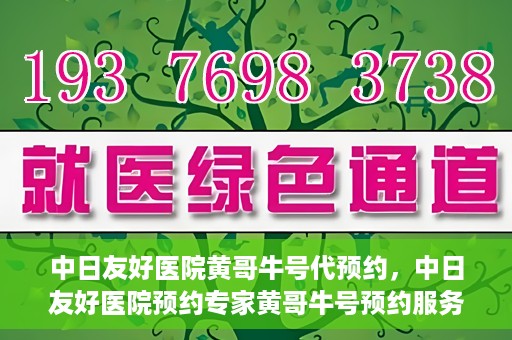 中日友好医院黄哥牛号代预约，中日友好医院预约专家黄哥牛号预约服务启动