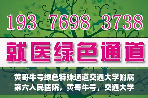 黄哥牛号绿色特殊通道交通大学附属第六人民医院，黄哥牛号，交通大学附属第六人民医院开启绿色特殊通道