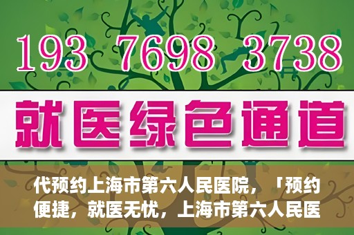 代预约上海市第六人民医院，「预约便捷，就医无忧，上海市第六人民医院代预约服务指南」