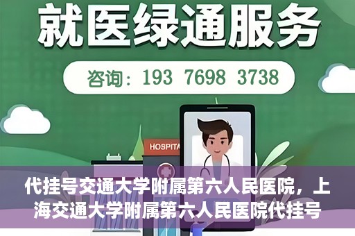 代挂号交通大学附属第六人民医院，上海交通大学附属第六人民医院代挂号服务解析