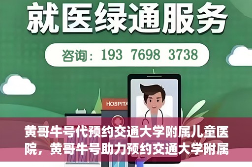 黄哥牛号代预约交通大学附属儿童医院，黄哥牛号助力预约交通大学附属儿童医院专业服务