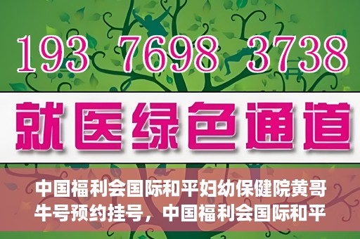 中国福利会国际和平妇幼保健院黄哥牛号预约挂号，中国福利会国际和平妇幼保健院黄哥牛号——预约挂号攻略