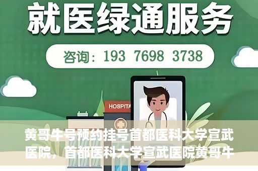 黄哥牛号预约挂号首都医科大学宣武医院，首都医科大学宣武医院黄哥牛号预约挂号指南
