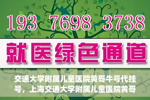 交通大学附属儿童医院黄哥牛号代挂号，上海交通大学附属儿童医院黄哥牛号代挂号攻略
