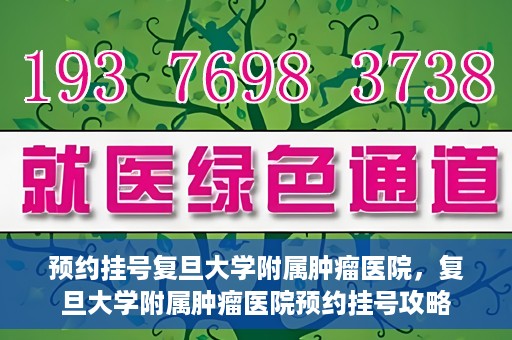 预约挂号复旦大学附属肿瘤医院，复旦大学附属肿瘤医院预约挂号攻略