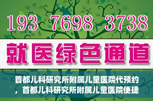 首都儿科研究所附属儿童医院代预约，首都儿科研究所附属儿童医院便捷代预约服务