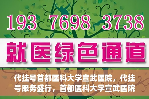 代挂号首都医科大学宣武医院，代挂号服务盛行，首都医科大学宣武医院如何应对？