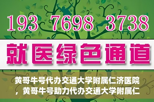 黄哥牛号代办交通大学附属仁济医院，黄哥牛号助力代办交通大学附属仁济医院业务一站式服务