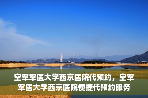 空军军医大学西京医院代预约，空军军医大学西京医院便捷代预约服务