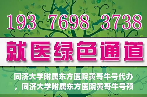同济大学附属东方医院黄哥牛号代办，同济大学附属东方医院黄哥牛号预约代办攻略