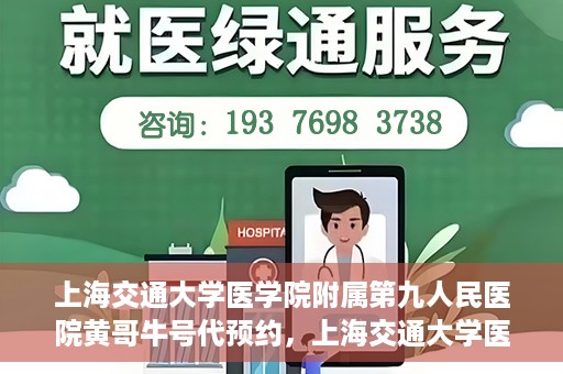 上海交通大学医学院附属第九人民医院黄哥牛号代预约，上海交通大学医学院附属第九人民医院黄哥牛号预约攻略，轻松预约挂号体验