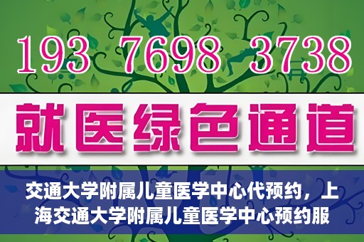 交通大学附属儿童医学中心代预约，上海交通大学附属儿童医学中心预约服务详解