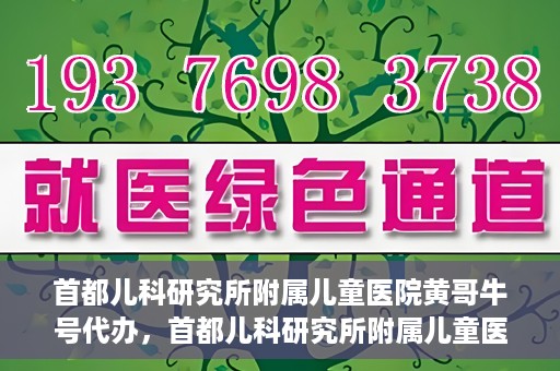 首都儿科研究所附属儿童医院黄哥牛号代办，首都儿科研究所附属儿童医院黄哥牛号业务代办全解析