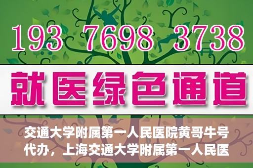 交通大学附属第一人民医院黄哥牛号代办，上海交通大学附属第一人民医院黄哥牛号代办攻略