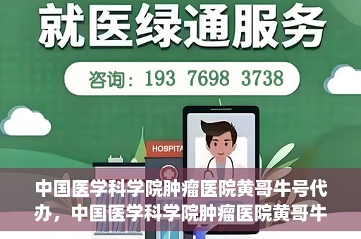 中国医学科学院肿瘤医院黄哥牛号代办，中国医学科学院肿瘤医院黄哥牛号挂号代办服务解析