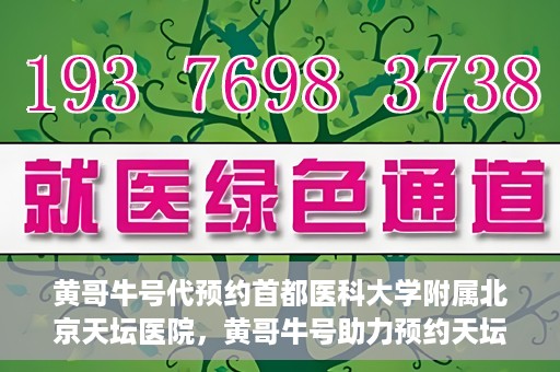 黄哥牛号代预约首都医科大学附属北京天坛医院，黄哥牛号助力预约天坛医院，专业医疗预约服务开启