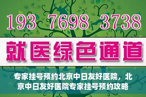 专家挂号预约北京中日友好医院，北京中日友好医院专家挂号预约攻略