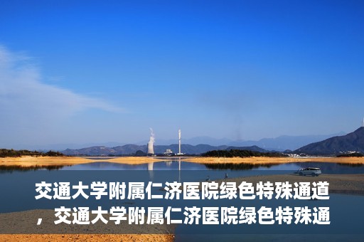 交通大学附属仁济医院绿色特殊通道，交通大学附属仁济医院绿色特殊通道，打造高效医疗服务的典范