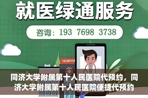 同济大学附属第十人民医院代预约，同济大学附属第十人民医院便捷代预约服务