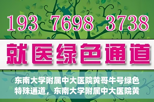 东南大学附属中大医院黄哥牛号绿色特殊通道，东南大学附属中大医院黄哥牛号，绿色特殊通道开启生命之门