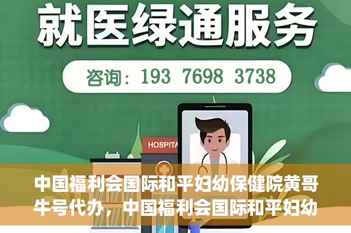 中国福利会国际和平妇幼保健院黄哥牛号代办，中国福利会国际和平妇幼保健院黄哥牛号业务代办全解析