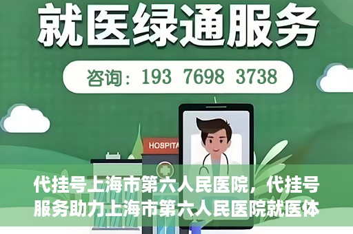代挂号上海市第六人民医院，代挂号服务助力上海市第六人民医院就医体验提升