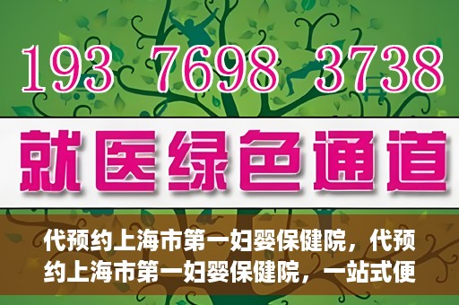 代预约上海市第一妇婴保健院，代预约上海市第一妇婴保健院，一站式便捷服务体验