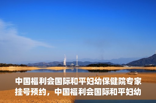 中国福利会国际和平妇幼保健院专家挂号预约，中国福利会国际和平妇幼保健院专家挂号预约攻略
