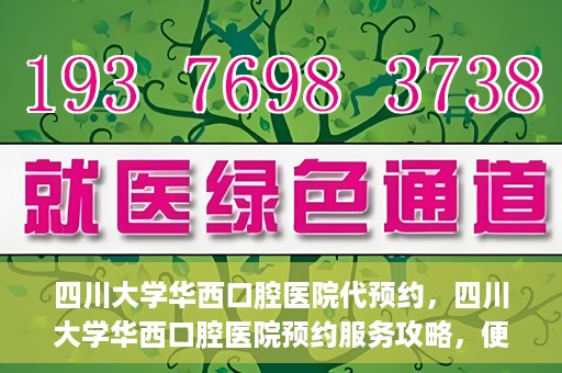 四川大学华西口腔医院代预约，四川大学华西口腔医院预约服务攻略，便捷代预约体验