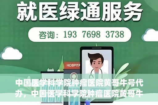 中国医学科学院肿瘤医院黄哥牛号代办，中国医学科学院肿瘤医院黄哥牛号挂号代办服务解析