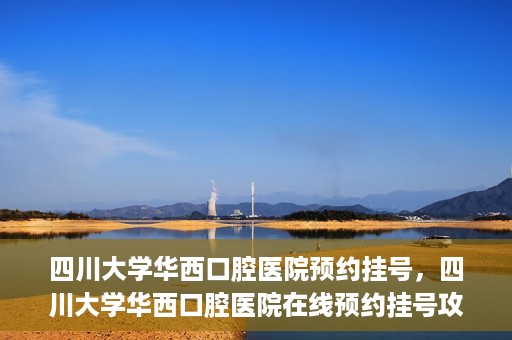 四川大学华西口腔医院预约挂号，四川大学华西口腔医院在线预约挂号攻略