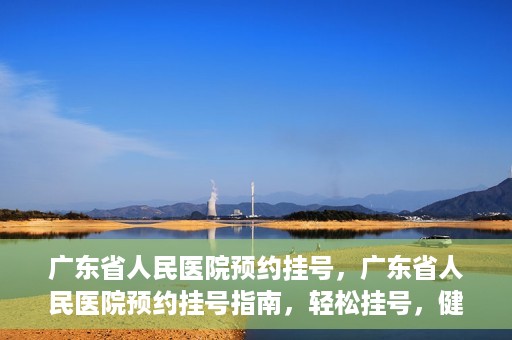 广东省人民医院预约挂号，广东省人民医院预约挂号指南，轻松挂号，健康无忧