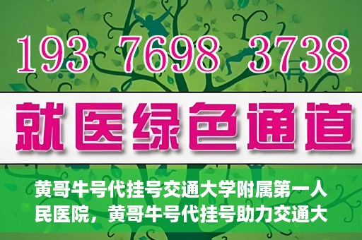 黄哥牛号代挂号交通大学附属第一人民医院，黄哥牛号代挂号助力交通大学附属第一人民医院就医无忧