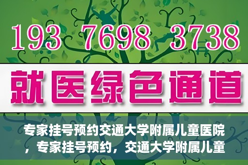 专家挂号预约交通大学附属儿童医院，专家挂号预约，交通大学附属儿童医院就医指南