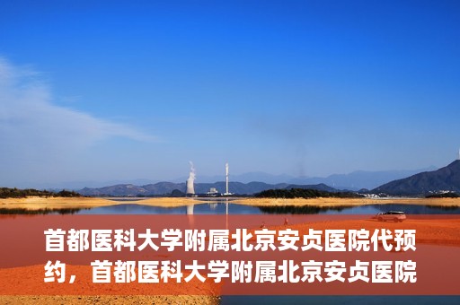 首都医科大学附属北京安贞医院代预约，首都医科大学附属北京安贞医院代预约服务详解