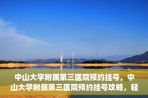 中山大学附属第三医院预约挂号，中山大学附属第三医院预约挂号攻略，轻松挂号，健康无忧！