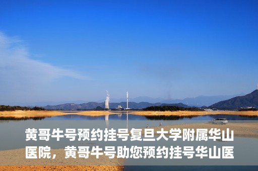 黄哥牛号预约挂号复旦大学附属华山医院，黄哥牛号助您预约挂号华山医院专家门诊