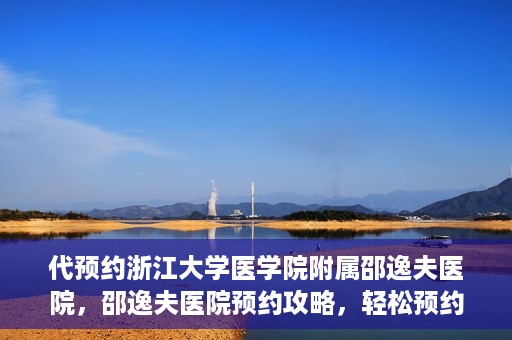 代预约浙江大学医学院附属邵逸夫医院，邵逸夫医院预约攻略，轻松预约浙江大学医学院附属邵逸夫医院