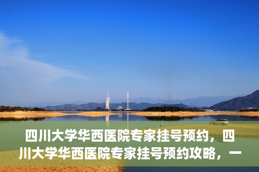 四川大学华西医院专家挂号预约，四川大学华西医院专家挂号预约攻略，一站式解决您的就医需求