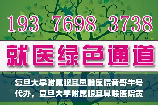复旦大学附属眼耳鼻喉医院黄哥牛号代办，复旦大学附属眼耳鼻喉医院黄哥牛号代办，就医新途径还是服务创新？