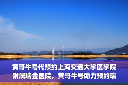黄哥牛号代预约上海交通大学医学院附属瑞金医院，黄哥牛号助力预约瑞金医院专家号——瑞金医院预约服务新体验