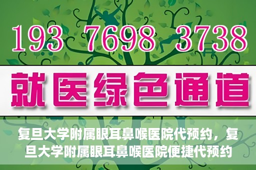 复旦大学附属眼耳鼻喉医院代预约，复旦大学附属眼耳鼻喉医院便捷代预约服务启动