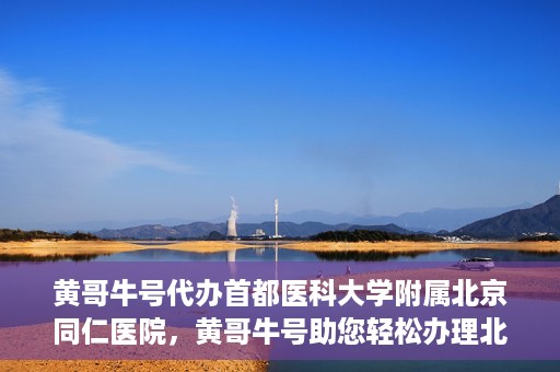 黄哥牛号代办首都医科大学附属北京同仁医院，黄哥牛号助您轻松办理北京同仁医院代办服务