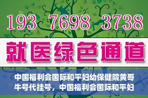 中国福利会国际和平妇幼保健院黄哥牛号代挂号，中国福利会国际和平妇幼保健院黄哥牛号挂号攻略