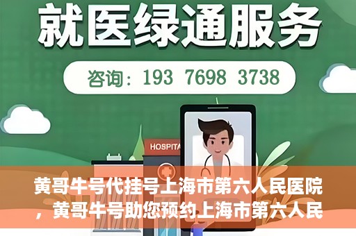 黄哥牛号代挂号上海市第六人民医院，黄哥牛号助您预约上海市第六人民医院挂号服务